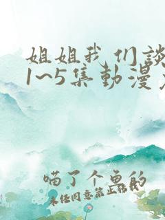 姐姐我们谈恋爱1~5集动漫免费观看