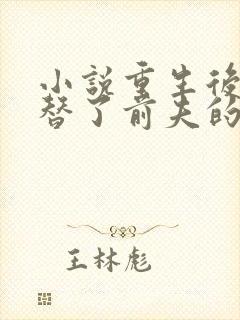 小说重生后我顶替了前夫的白月光