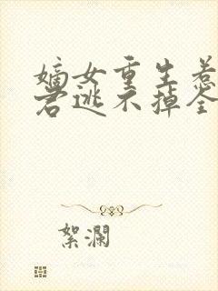 嫡女重生惹上暴君逃不掉全文免费阅读