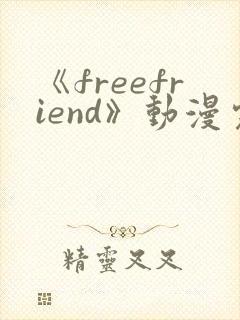 《freefriend》动漫完整全集在线观看高