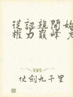 从认亲开始踏上权力巅峰 免费小说