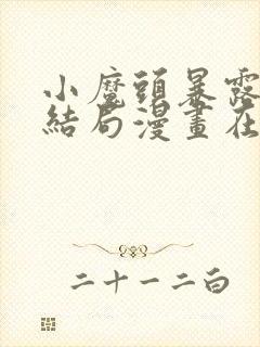 小魔头暴露啦大结局漫画在线观看