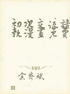 初次交流请多指教漫画免费下拉式漫画最新