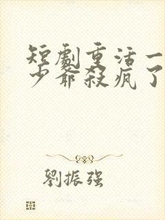 短剧重活一世大少爷杀疯了