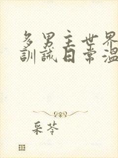 多男主世界羞耻训诫日常温馨