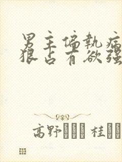 男主偏执病态阴狠占有欲强小说