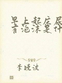 早上起床尿很黄有泡沫是什么原因