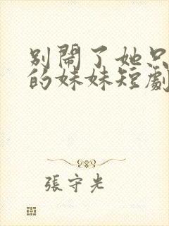 别闹了她只是我的妹妹短剧免费观看