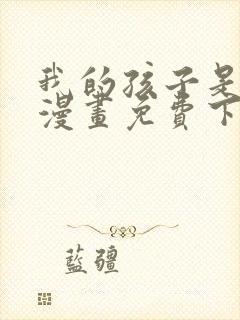 我的孩子是大佬漫画免费下拉式六漫画