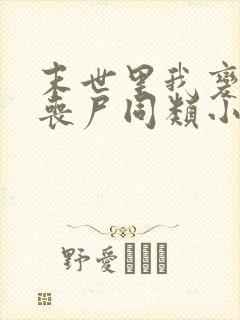 末世里我变成了丧尸同类小说