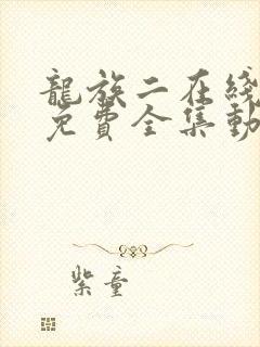 龙族二在线观看免费全集动漫