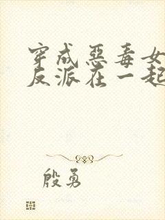 穿成恶毒女配和反派在一起的小说