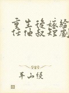 重生后嫁给了前任他叔短剧好看的