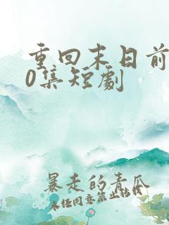 重回末日前100集短剧