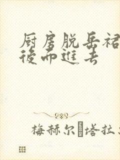 厨房脱岳裙子在后面进去