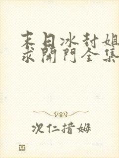 末日冰封姐姐们求开门全集免费观看