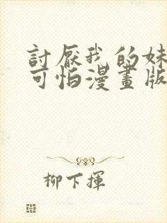 讨厌我的妹妹好可怕漫画版免费阅读