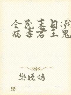 全民末日:我,病毒君王鬼神阎罗txt无删减