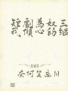 短剧为奴三年后我倾心的继兄跪求原谅