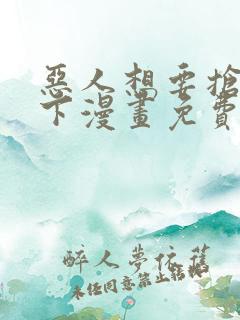 恶人想要抢救一下漫画免费下拉式在线观看