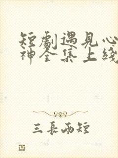 短剧遇见心软的神全集上线免费观看