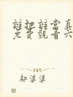 谁把谁当真漫画免费观看六漫画