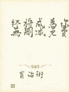 终将成为你漫画无删减免费阅读