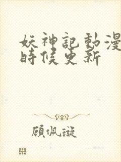 妖神记动漫什么时候更新