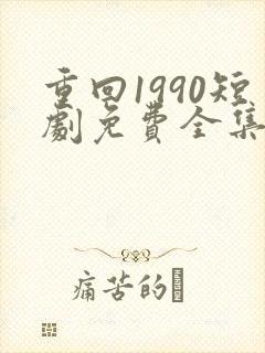 重回1990短剧免费全集剧情