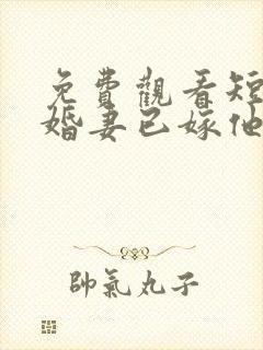 免费观看短剧未婚妻已嫁他人