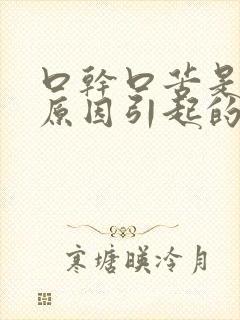 口干口苦是什么原因引起的怎么办