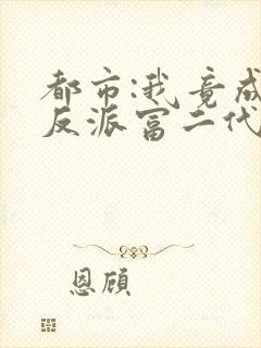 都市:我竟成了反派富二代