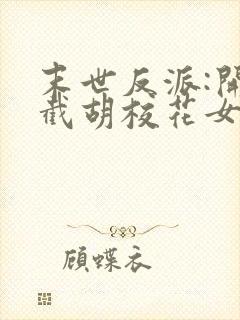 末世反派:开局截胡校花女主全集