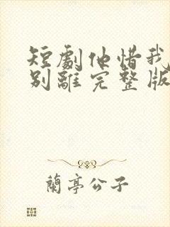 短剧他惜我时我别离完整版