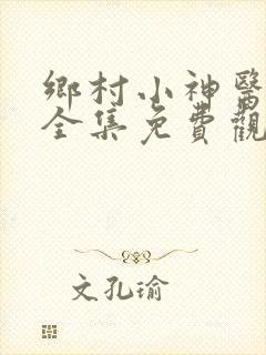 乡村小神医短剧全集免费观看