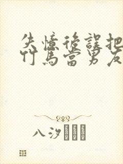 失忆后误把暗恋竹马当男友