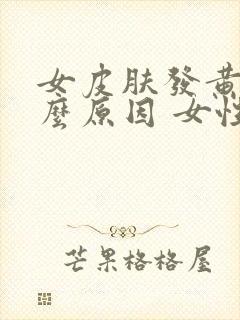 女皮肤发黄是什么原因 女性怎么办