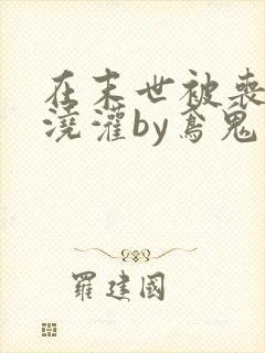 在末世被丧尸们浇灌by鸢鬼