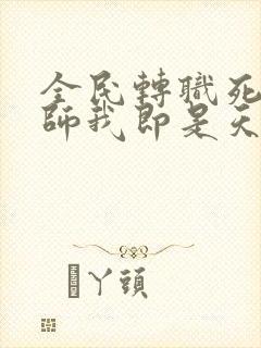 全民转职死灵法师我即是天灾完本免费阅读