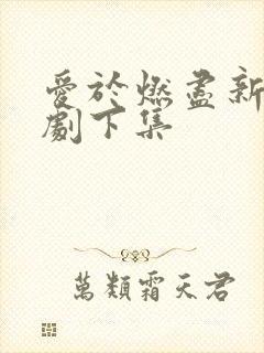 爱于燃尽新生短剧下集