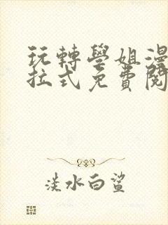 玩转学姐漫画下拉式免费阅读漫画