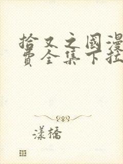 拾又之国漫画免费全集下拉式漫画