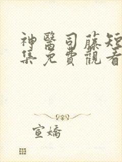 神医司藤短剧全集免费观看