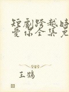 短剧跨越时间来爱你全集免费观看