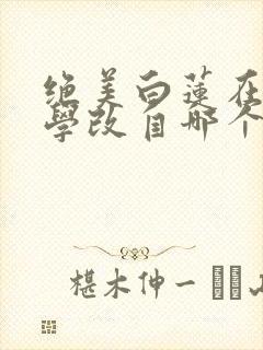 绝美白莲在线教学改自哪个小说