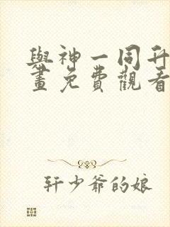 与神一同升级漫画免费观看下拉六漫画