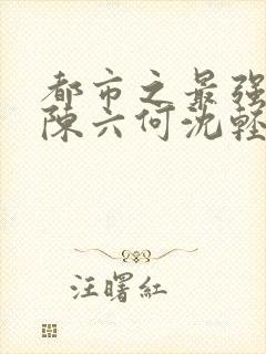 都市之最强狂兵陈六何沈轻舞 t.shuqi.com