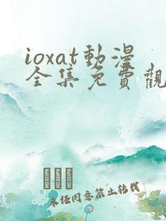 ioxat动漫全集免费观看