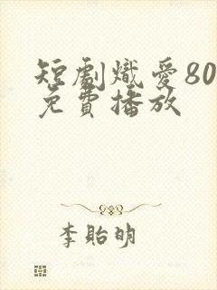 短剧炽爱80集免费播放