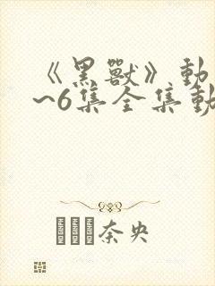 《黑兽》动漫1~6集全集动漫千集